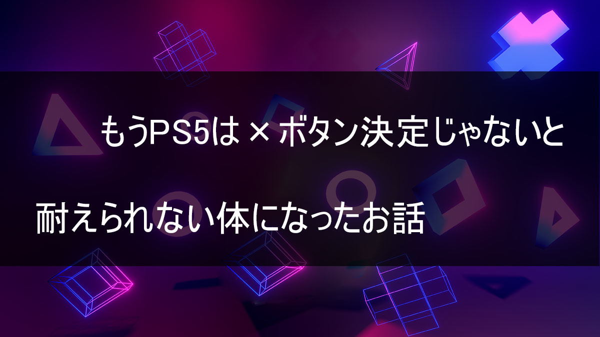 もうPS5は×ボタン決定じゃないと耐えられない体になったお話